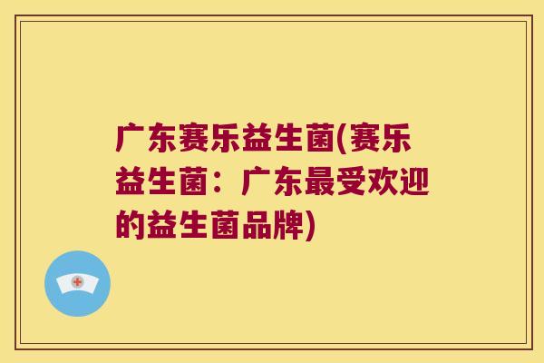 广东赛乐益生菌(赛乐益生菌：广东最受欢迎的益生菌品牌)