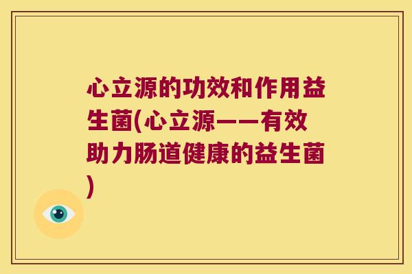 心立源的功效和作用益生菌(心立源——有效助力肠道健康的益生菌)