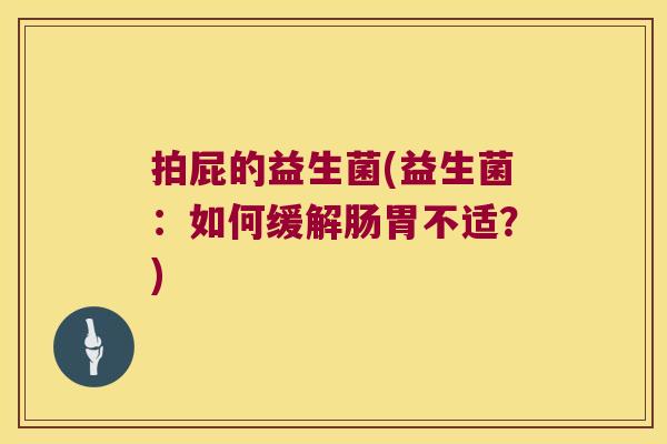 拍屁的益生菌(益生菌：如何缓解肠胃不适？)