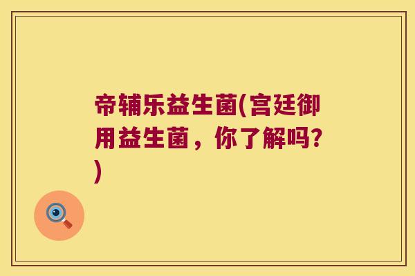 帝辅乐益生菌(宫廷御用益生菌，你了解吗？)