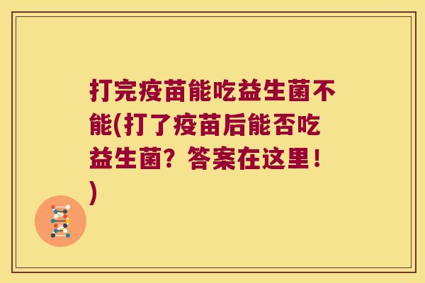 打完疫苗能吃益生菌不能(打了疫苗后能否吃益生菌？答案在这里！)