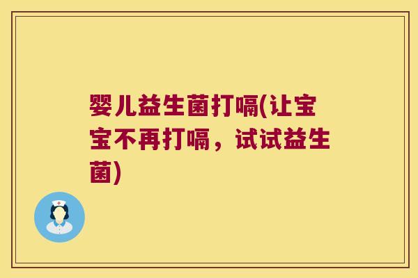 婴儿益生菌打嗝(让宝宝不再打嗝,试试益生菌) 婴儿益生菌打嗝(让宝宝不再打嗝,试试益生菌)