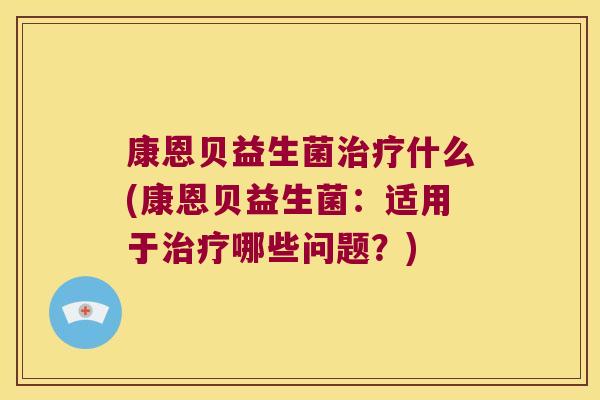 康恩贝益生菌什么(康恩贝益生菌:适用于哪些问题?) 康恩贝益生菌什么(康恩贝益生菌:适用于哪些问题?)