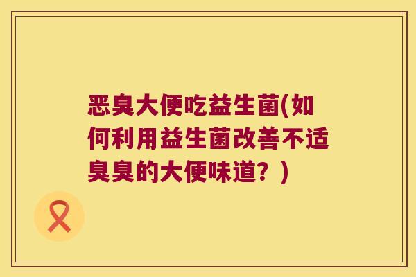 恶臭大便吃益生菌(如何利用益生菌改善不适臭臭的大便味道？)