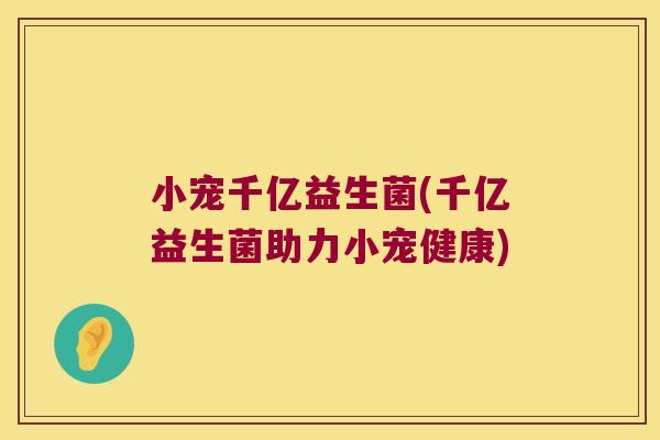 小宠千亿益生菌(千亿益生菌助力小宠健康)