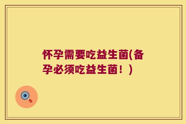 怀孕需要吃益生菌(备孕必须吃益生菌！)