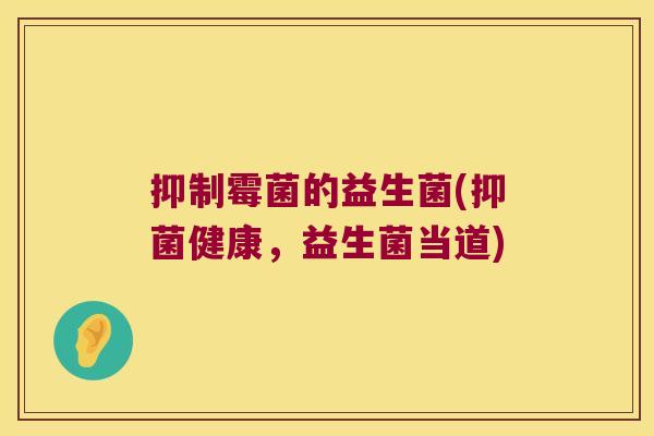 抑制霉菌的益生菌(抑菌健康，益生菌当道)