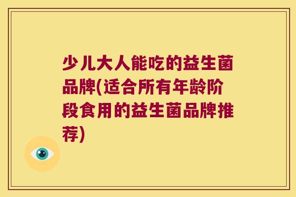少儿大人能吃的益生菌品牌(适合所有年龄阶段食用的益生菌品牌推荐) 少儿大人能吃的益生菌品牌(适合所有年龄阶段食用的益生菌品牌推荐)