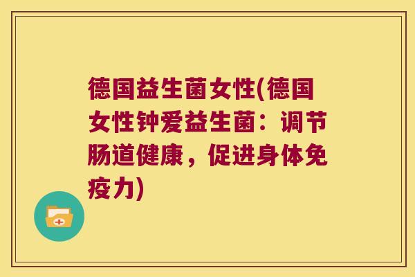 德国益生菌女性(德国女性钟爱益生菌:调节肠道健康,促进身体力) 德国益生菌女性(德国女性钟爱益生菌:调节肠道健康,促进身体力)