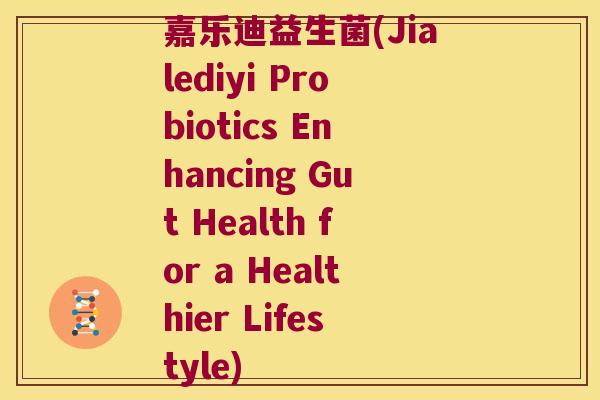 嘉乐迪益生菌(Jialediyi Probiotics Enhancing Gut Health for a Healthier Lifestyle)