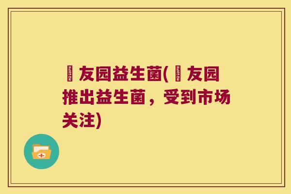 徳友园益生菌(徳友园推出益生菌，受到市场关注)