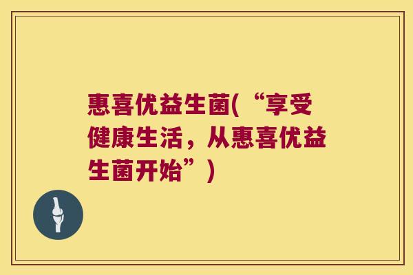 惠喜优益生菌(“享受健康生活，从惠喜优益生菌开始”)
