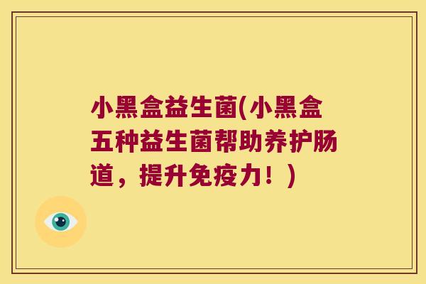 小黑盒益生菌(小黑盒五种益生菌帮助养护肠道,提升力!) 小黑盒益生菌(小黑盒五种益生菌帮助养护肠道,提升力!)