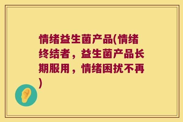 情绪益生菌产品(情绪终结者，益生菌产品长期服用，情绪困扰不再)