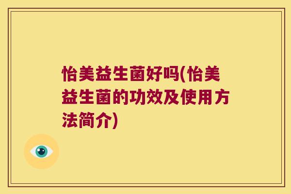 怡美益生菌好吗(怡美益生菌的功效及使用方法简介)