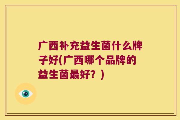 广西补充益生菌什么牌子好(广西哪个品牌的益生菌好?) 广西补充益生菌什么牌子好(广西哪个品牌的益生菌好?)