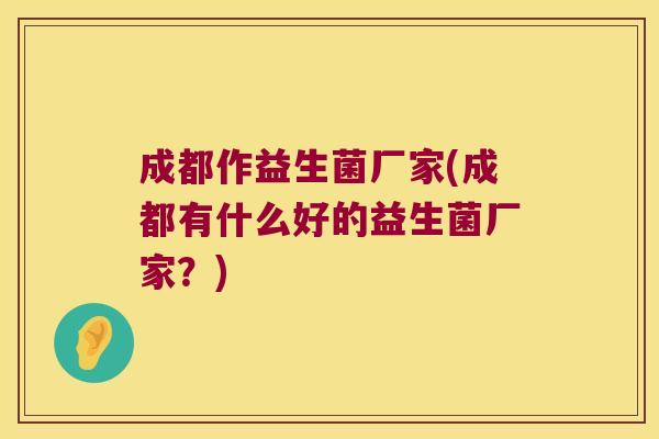 成都作益生菌厂家(成都有什么好的益生菌厂家?) 成都作益生菌厂家(成都有什么好的益生菌厂家?)