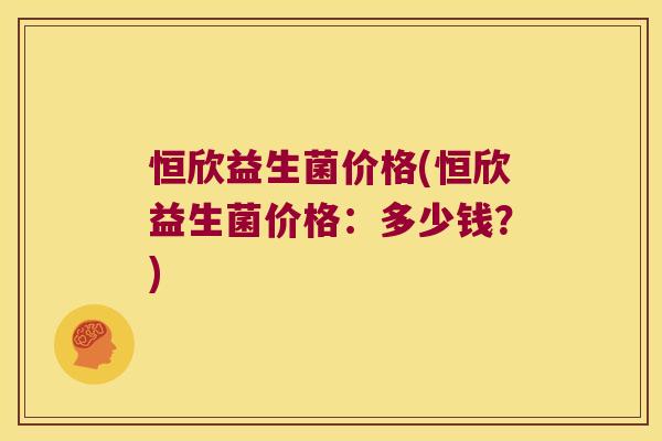 恒欣益生菌价格(恒欣益生菌价格:多少钱?) 恒欣益生菌价格(恒欣益生菌价格:多少钱?)
