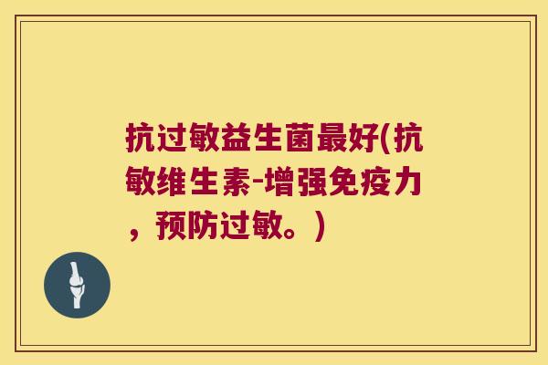 抗过敏益生菌最好(抗敏维生素-增强免疫力，预防过敏。)