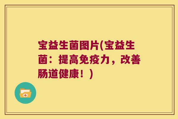 宝益生菌图片(宝益生菌：提高免疫力，改善肠道健康！)