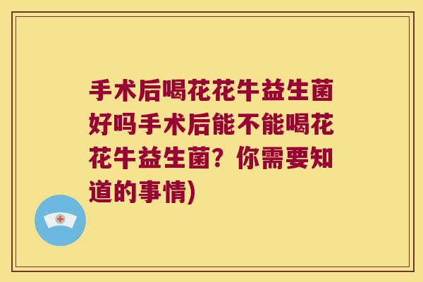 手术后喝花花牛益生菌好吗手术后能不能喝花花牛益生菌？你需要知道的事情)