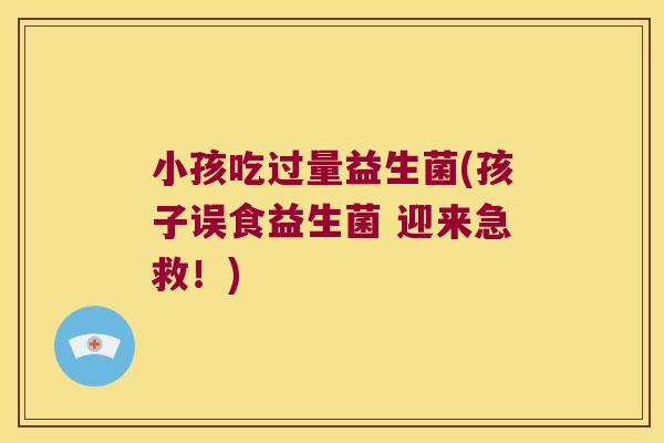 小孩吃过量益生菌(孩子误食益生菌 迎来急救！)