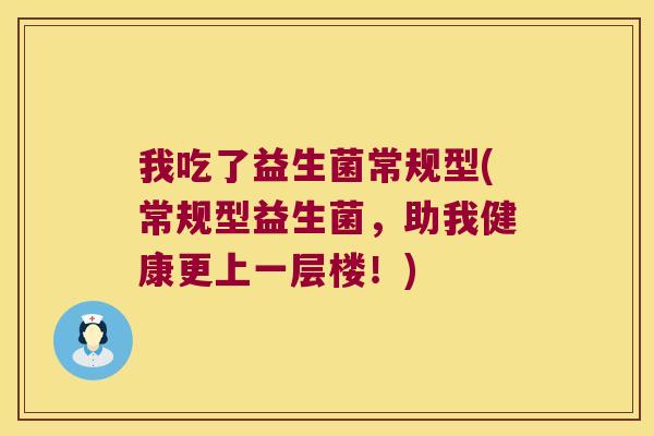 我吃了益生菌常规型(常规型益生菌，助我健康更上一层楼！)