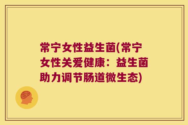 常宁女性益生菌(常宁女性关爱健康：益生菌助力调节肠道微生态)