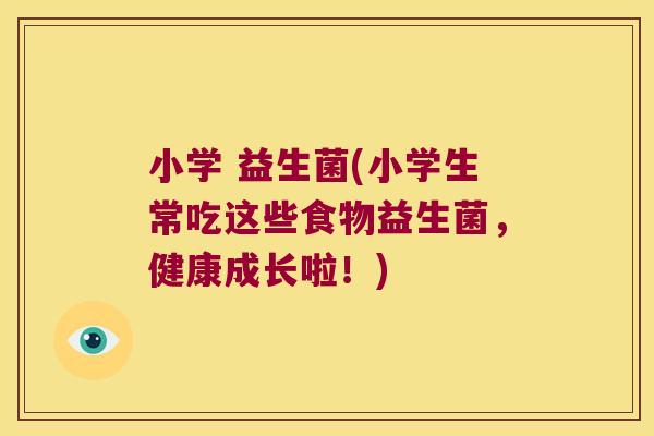 小学 益生菌(小学生常吃这些食物益生菌,健康成长啦!) 小学 益生菌(小学生常吃这些食物益生菌,健康成长啦!)