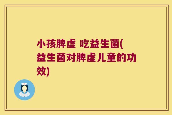 小孩脾虚 吃益生菌(益生菌对脾虚儿童的功效) 小孩脾虚 吃益生菌(益生菌对脾虚儿童的功效)