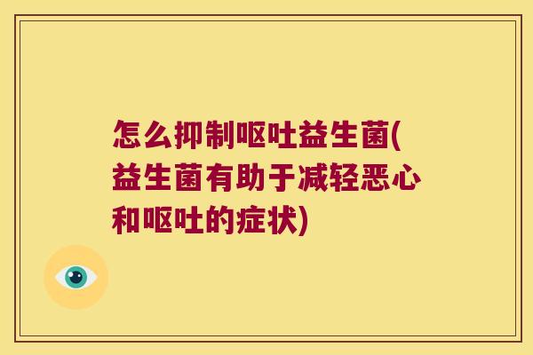 怎么抑制呕吐益生菌(益生菌有助于减轻恶心和呕吐的症状)
