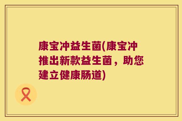 康宝冲益生菌(康宝冲推出新款益生菌，助您建立健康肠道)