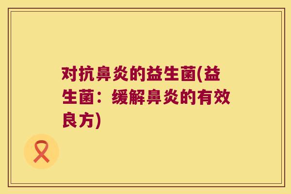 对抗鼻炎的益生菌(益生菌：缓解鼻炎的有效良方)