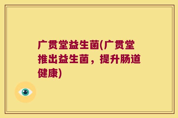 广贯堂益生菌(广贯堂推出益生菌，提升肠道健康)
