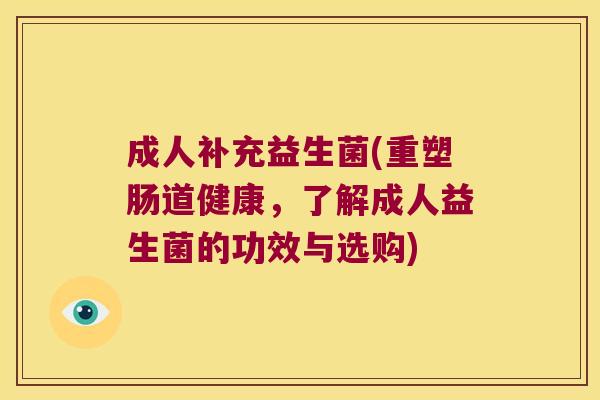 成人补充益生菌(重塑肠道健康，了解成人益生菌的功效与选购)