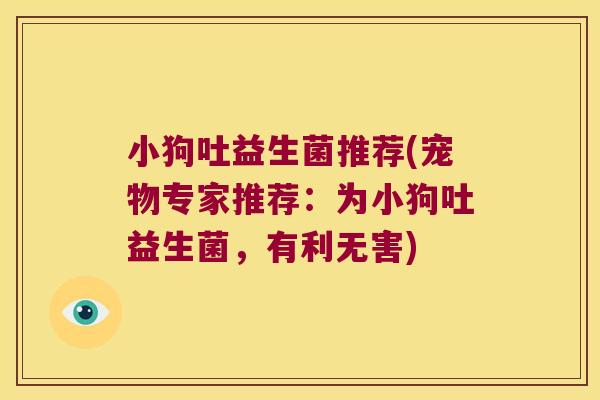小狗吐益生菌推荐(宠物专家推荐:为小狗吐益生菌,有利无害) 小狗吐益生菌推荐(宠物专家推荐:为小狗吐益生菌,有利无害)