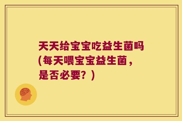 天天给宝宝吃益生菌吗(每天喂宝宝益生菌,是否必要?) 天天给宝宝吃益生菌吗(每天喂宝宝益生菌,是否必要?)