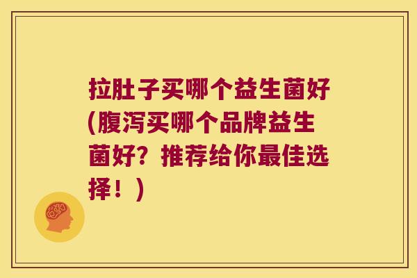 拉肚子买哪个益生菌好(买哪个品牌益生菌好?推荐给你佳选择!) 拉肚子买哪个益生菌好(买哪个品牌益生菌好?推荐给你佳选择!)