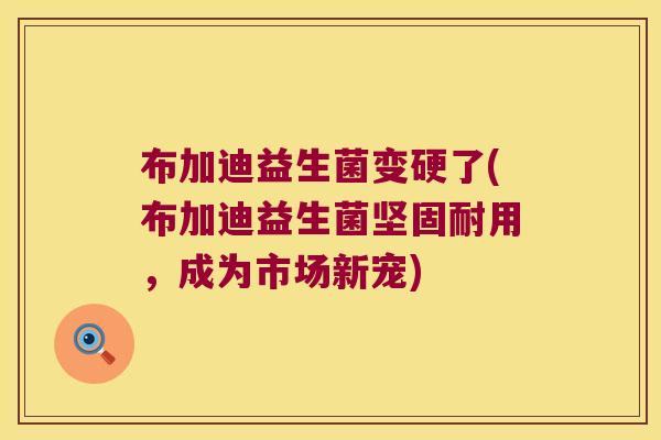 布加迪益生菌变硬了(布加迪益生菌坚固耐用，成为市场新宠)