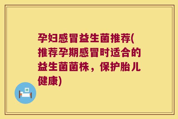 孕妇感冒益生菌推荐(推荐孕期感冒时适合的益生菌菌株，保护胎儿健康)
