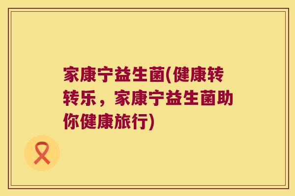 家康宁益生菌(健康转转乐，家康宁益生菌助你健康旅行)