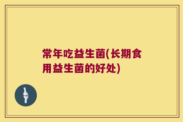 常年吃益生菌(长期食用益生菌的好处) 常年吃益生菌(长期食用益生菌的好处)