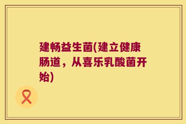 建畅益生菌(建立健康肠道,从喜乐乳酸菌开始) 建畅益生菌(建立健康肠道,从喜乐乳酸菌开始)