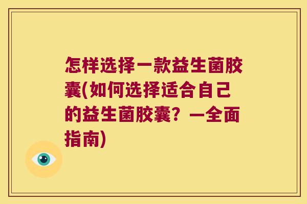 怎样选择一款益生菌胶囊(如何选择适合自己的益生菌胶囊？—全面指南)
