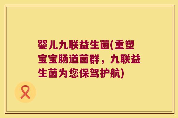 婴儿九联益生菌(重塑宝宝肠道菌群，九联益生菌为您保驾护航)