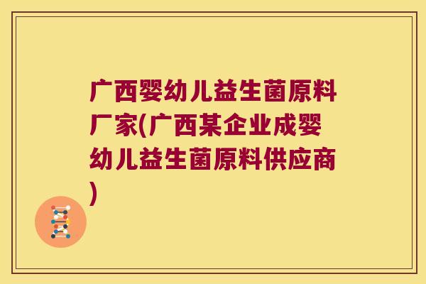 广西婴幼儿益生菌原料厂家(广西某企业成婴幼儿益生菌原料供应商) 广西婴幼儿益生菌原料厂家(广西某企业成婴幼儿益生菌原料供应商)