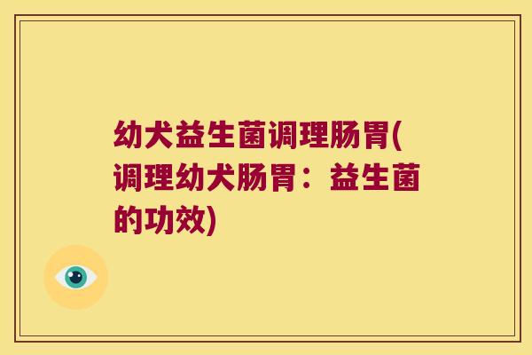 幼犬益生菌调理肠胃(调理幼犬肠胃：益生菌的功效)