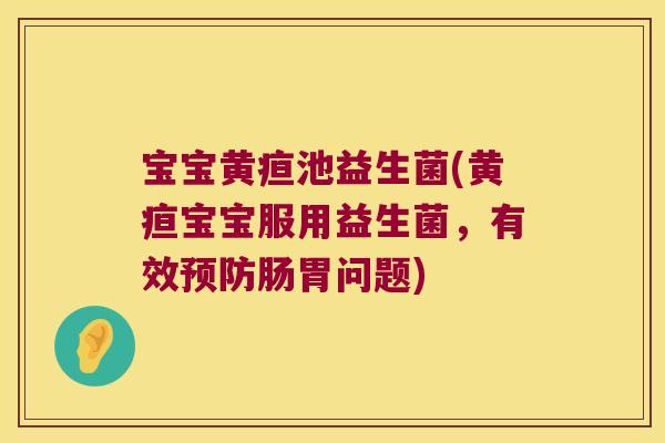 宝宝黄疸池益生菌(黄疸宝宝服用益生菌,有效肠胃问题) 宝宝黄疸池益生菌(黄疸宝宝服用益生菌,有效肠胃问题)