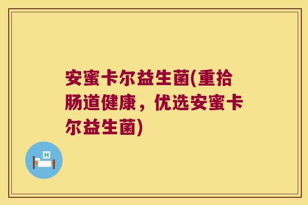 安蜜卡尔益生菌(重拾肠道健康，优选安蜜卡尔益生菌)