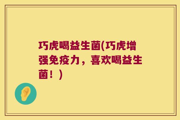 巧虎喝益生菌(巧虎增强免疫力，喜欢喝益生菌！)